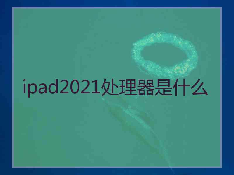 ipad2021处理器是什么