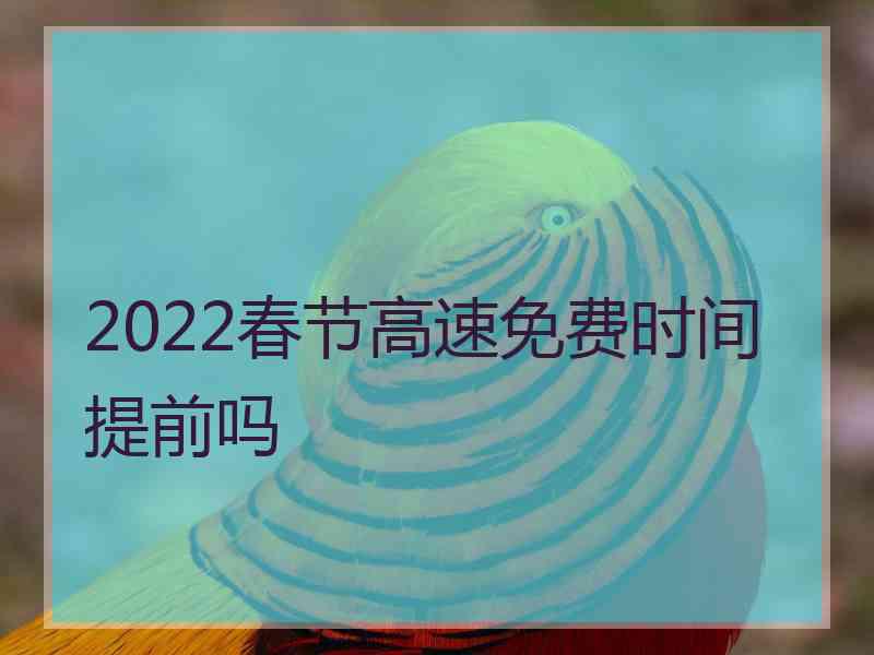 2022春节高速免费时间提前吗