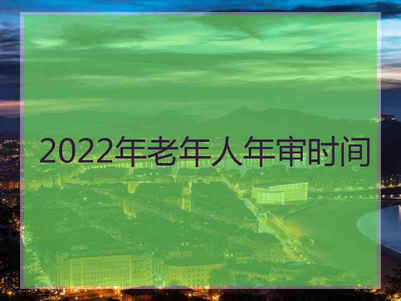 2022年老年人年审时间