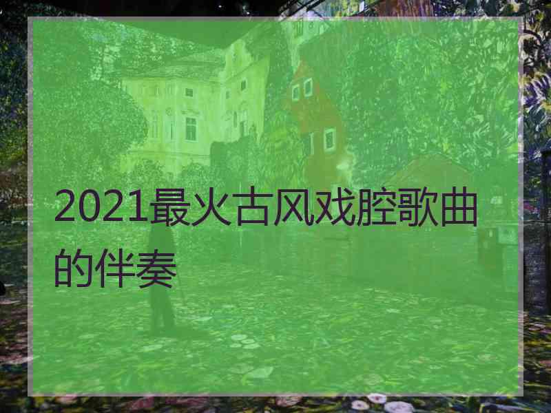 2021最火古风戏腔歌曲的伴奏