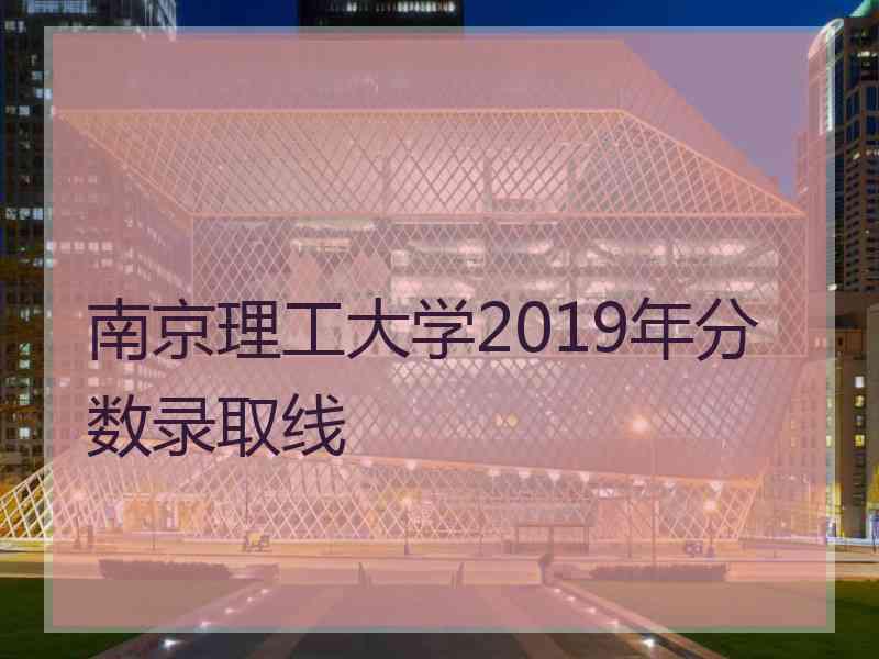 南京理工大学2019年分数录取线