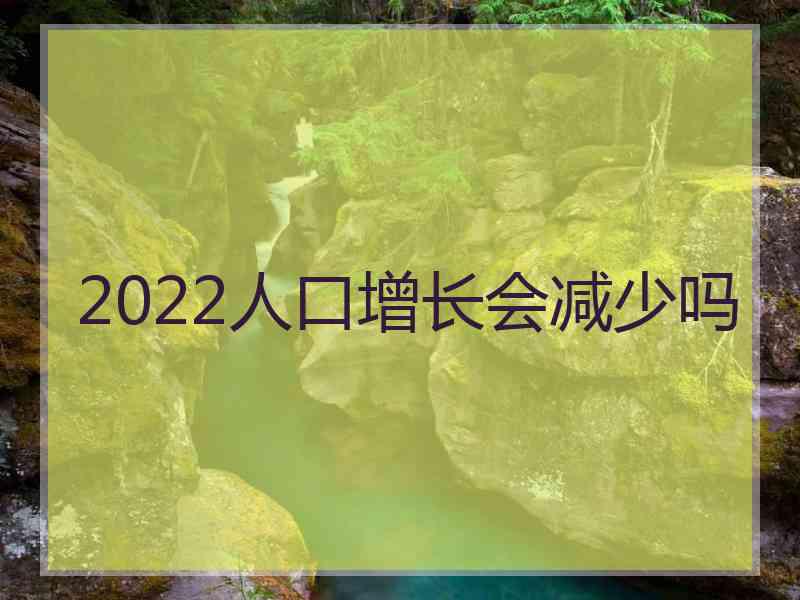 2022人口增长会减少吗