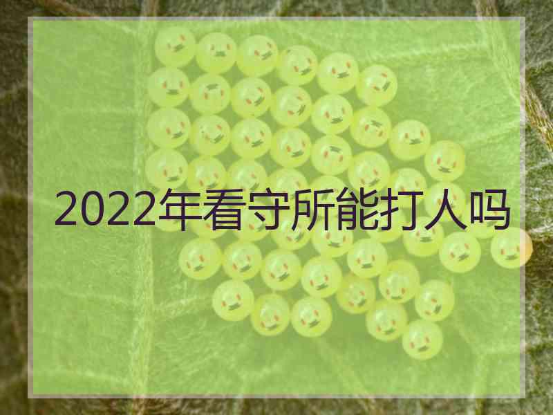 2022年看守所能打人吗