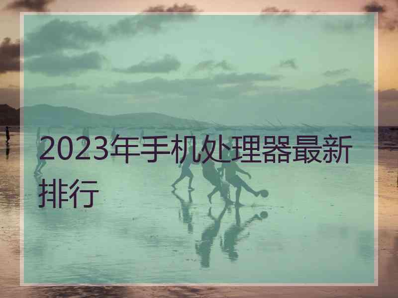 2023年手机处理器最新排行