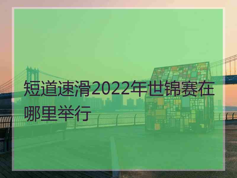 短道速滑2022年世锦赛在哪里举行