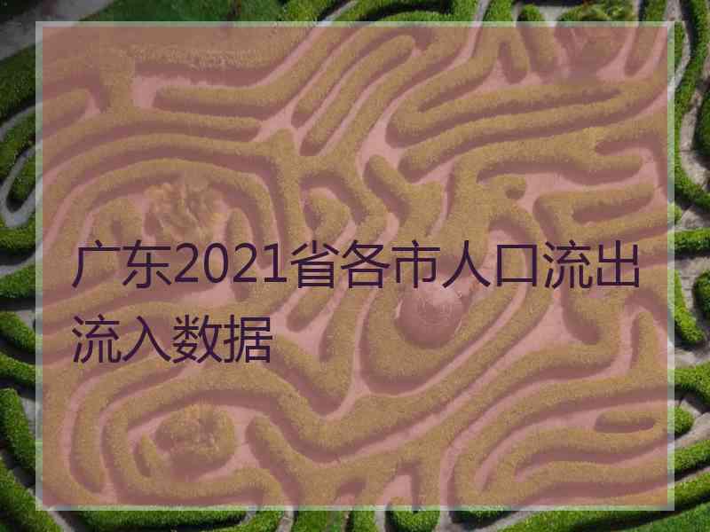 广东2021省各市人口流出流入数据