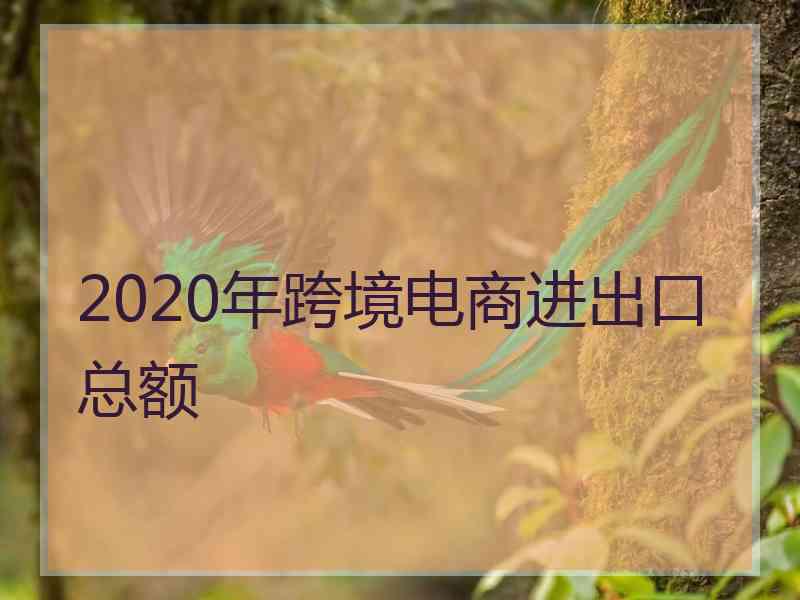 2020年跨境电商进出口总额