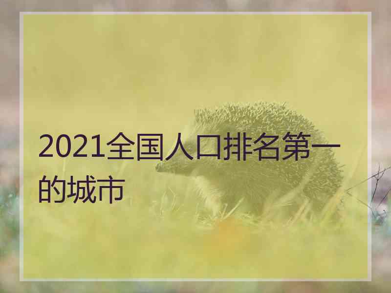 2021全国人口排名第一的城市