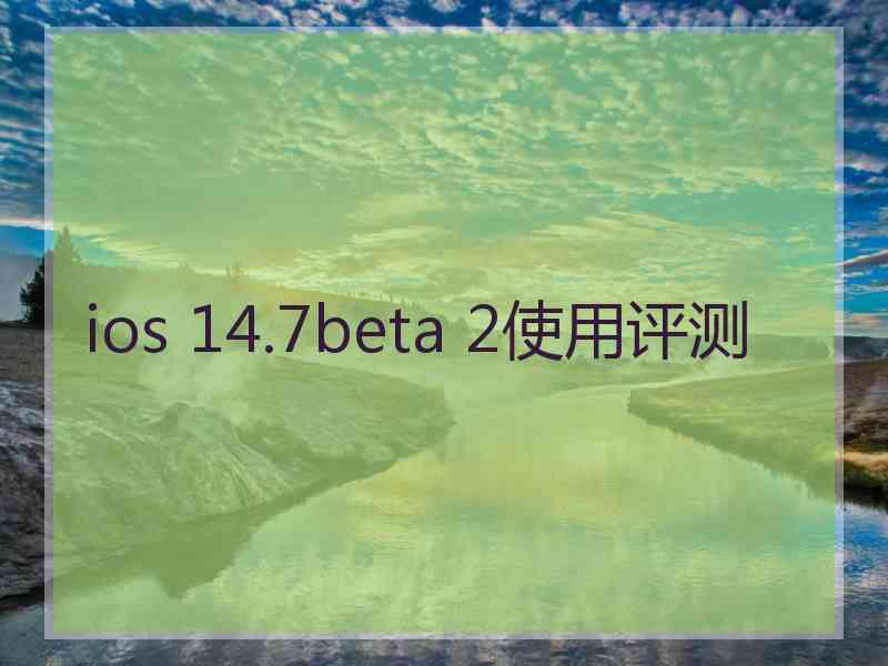 ios 14.7beta 2使用评测