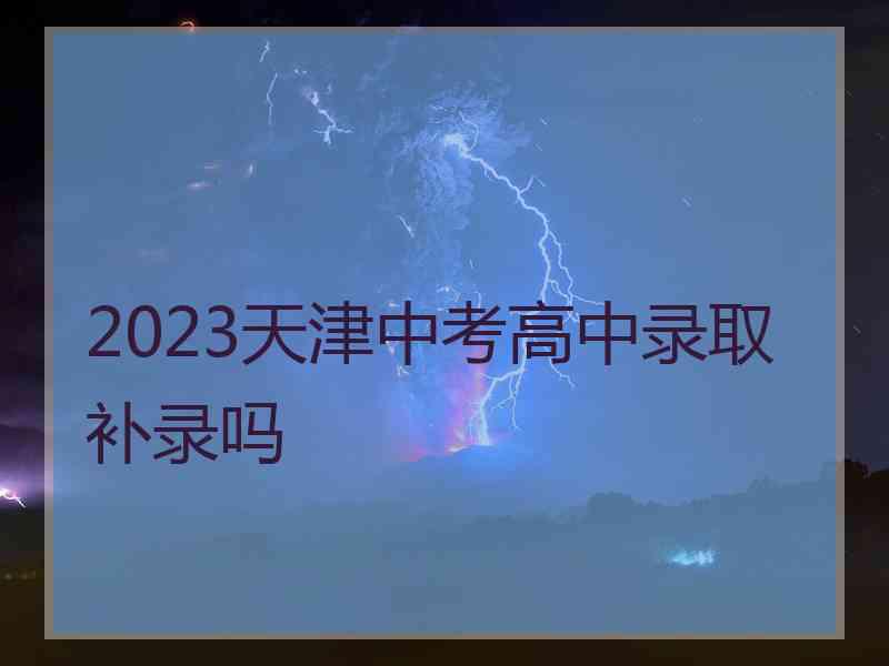 2023天津中考高中录取补录吗