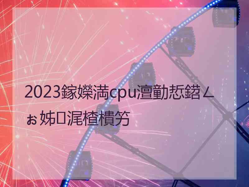 2023鎵嬫満cpu澶勭悊鍣ㄥぉ姊浘楂樻竻