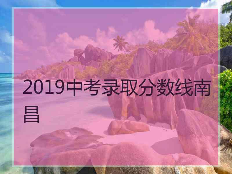 2019中考录取分数线南昌