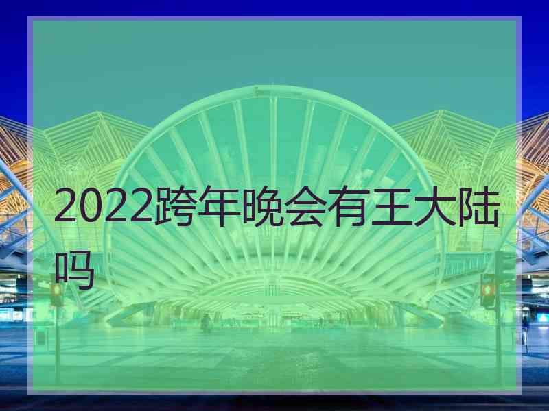 2022跨年晚会有王大陆吗