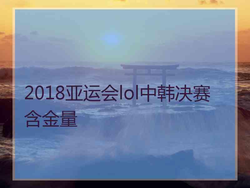 2018亚运会lol中韩决赛含金量