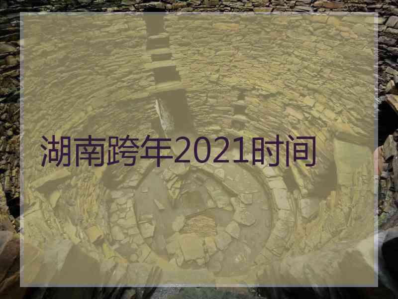 湖南跨年2021时间