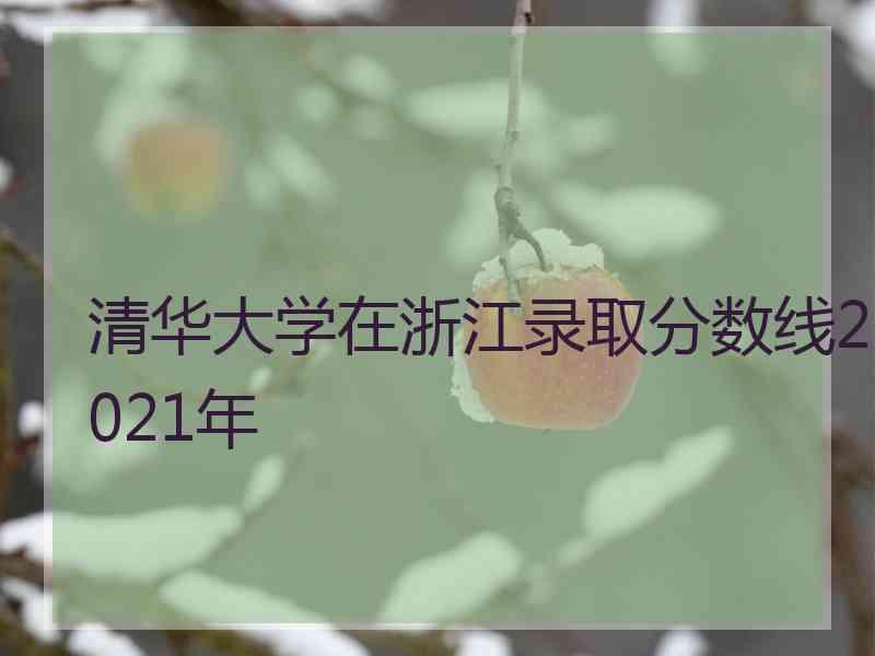 清华大学在浙江录取分数线2021年