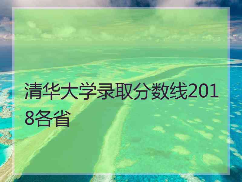 清华大学录取分数线2018各省