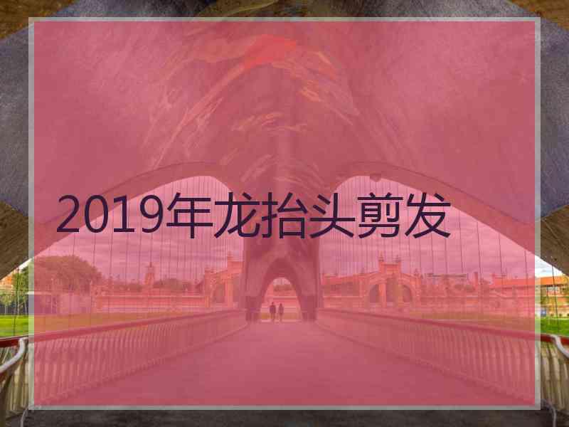 2019年龙抬头剪发