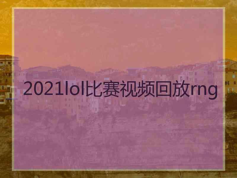 2021lol比赛视频回放rng