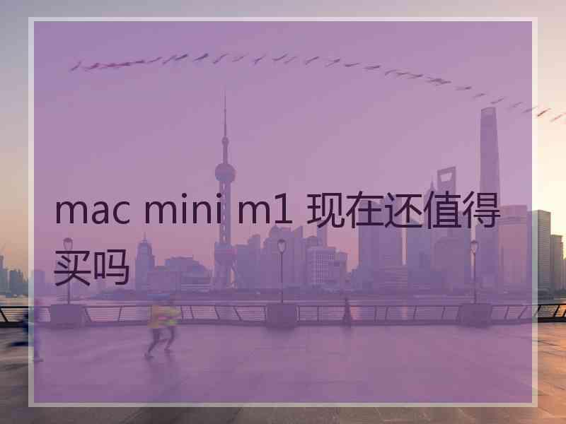 mac mini m1 现在还值得买吗