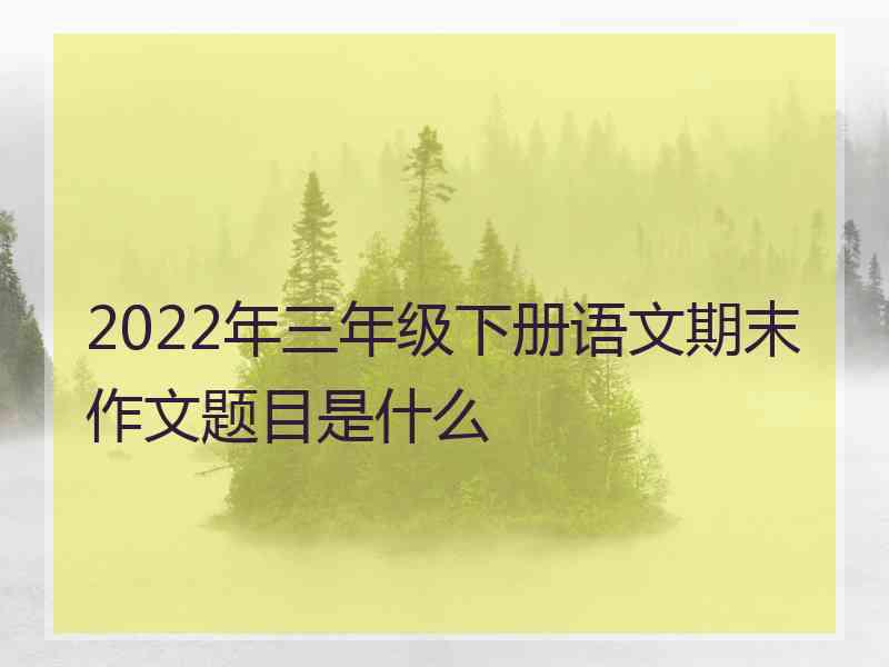 2022年三年级下册语文期末作文题目是什么