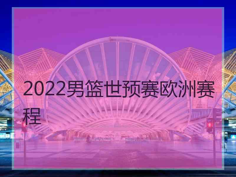 2022男篮世预赛欧洲赛程