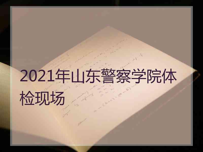 2021年山东警察学院体检现场