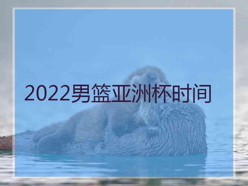 2022男篮亚洲杯时间