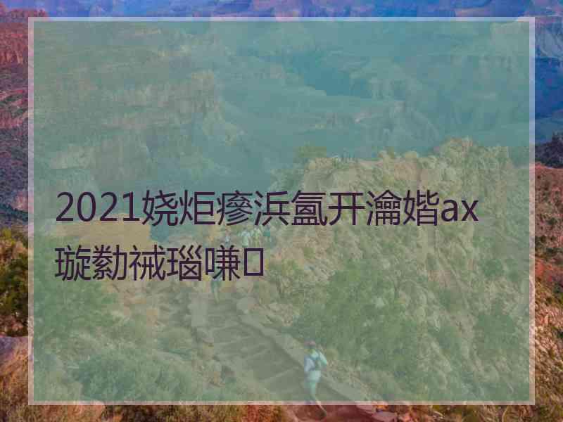 2021娆炬瘮浜氳开瀹媘ax璇勬祴瑙嗛