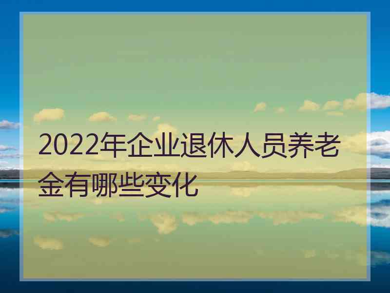 2022年企业退休人员养老金有哪些变化