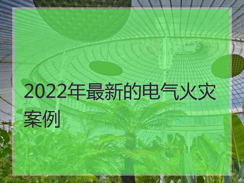 2022年最新的电气火灾案例