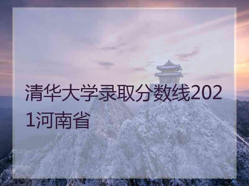 清华大学录取分数线2021河南省