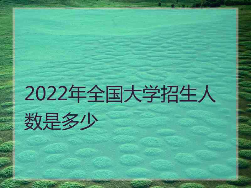 2022年全国大学招生人数是多少