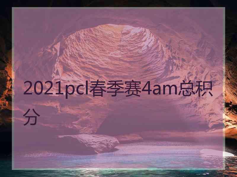 2021pcl春季赛4am总积分