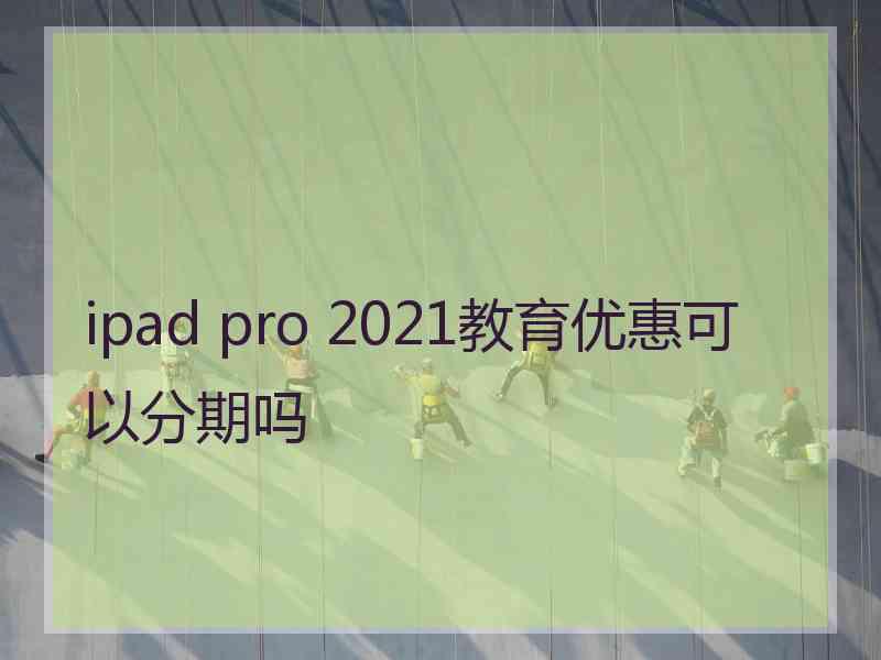 ipad pro 2021教育优惠可以分期吗