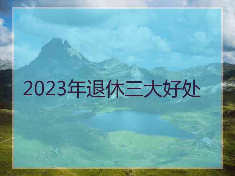 2023年退休三大好处