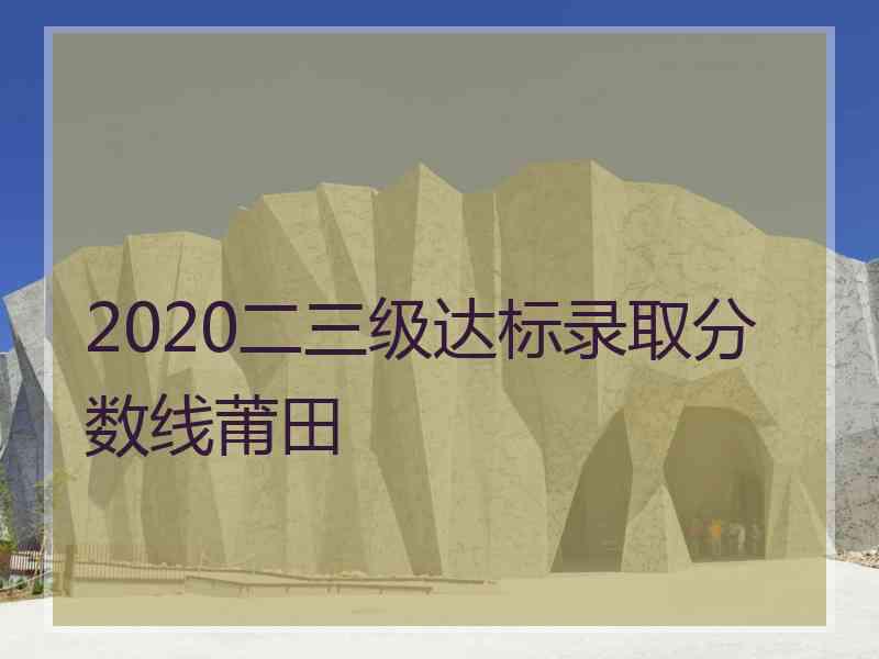 2020二三级达标录取分数线莆田