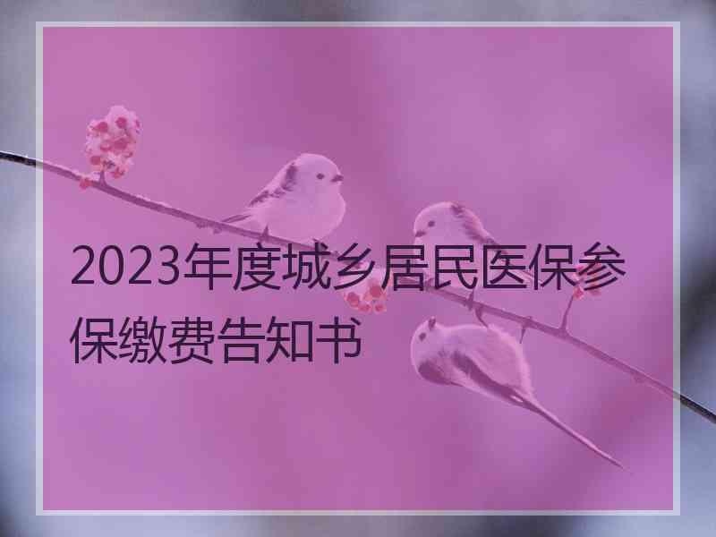 2023年度城乡居民医保参保缴费告知书