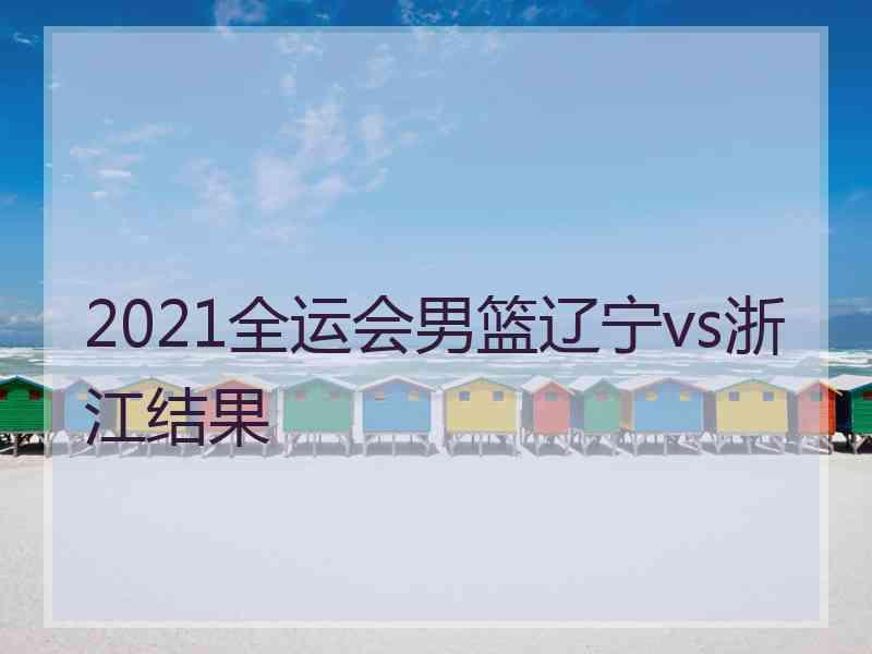 2021全运会男篮辽宁vs浙江结果