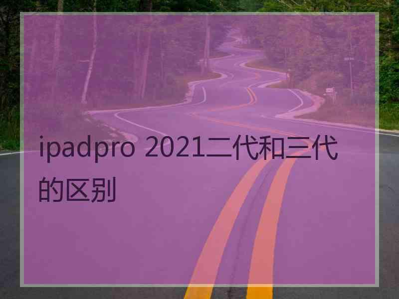 ipadpro 2021二代和三代的区别