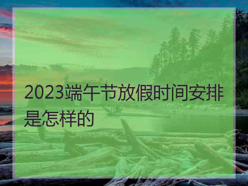 2023端午节放假时间安排是怎样的