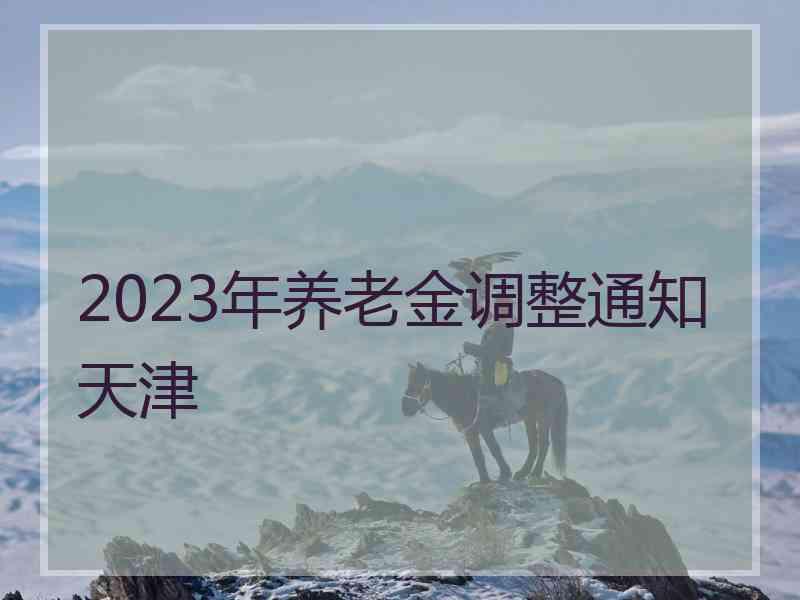 2023年养老金调整通知天津