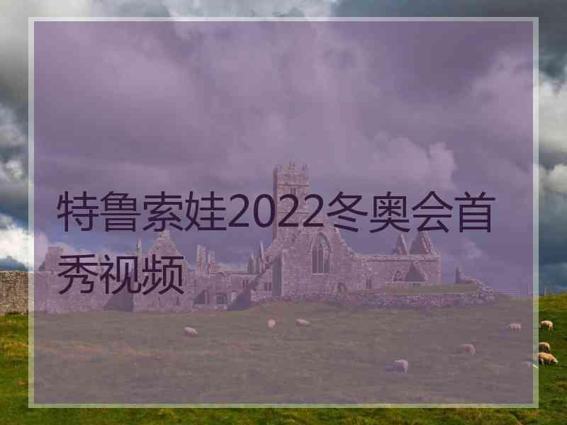 特鲁索娃2022冬奥会首秀视频