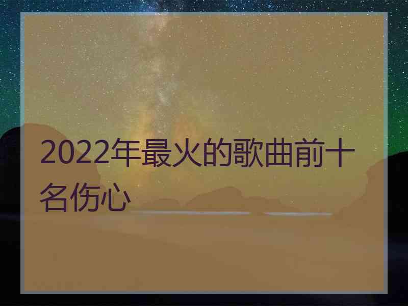 2022年最火的歌曲前十名伤心