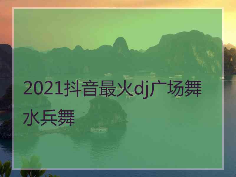 2021抖音最火dj广场舞水兵舞