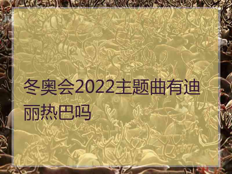 冬奥会2022主题曲有迪丽热巴吗