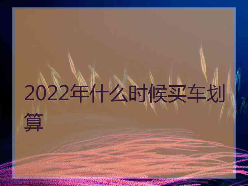 2022年什么时候买车划算