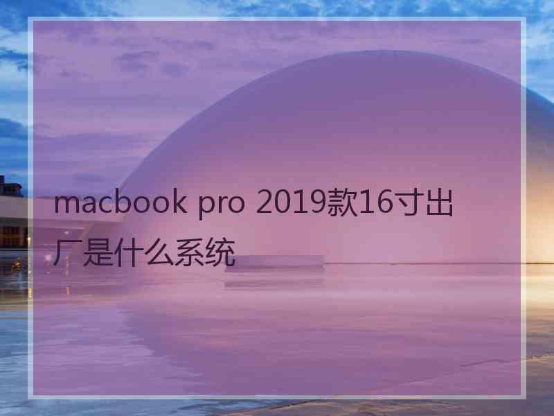 macbook pro 2019款16寸出厂是什么系统