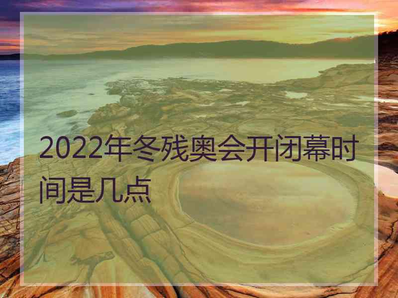 2022年冬残奥会开闭幕时间是几点