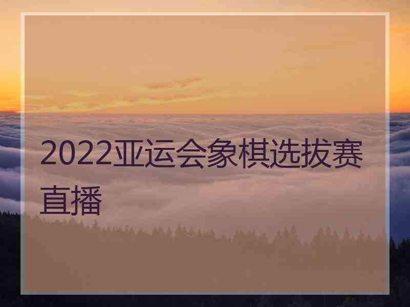 2022亚运会象棋选拔赛直播